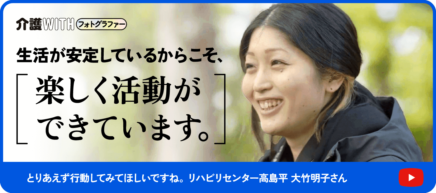 インタビュー動画 介護WITHフォトグラファー 生活が安定しているからこそ、 楽しく活動ができています。とりあえず行動してみて欲しいですね。 リハビリセンター高島平 大竹明子さん
