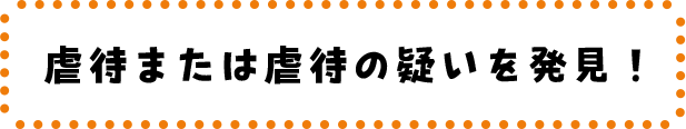 虐待または虐待の疑いを発見！