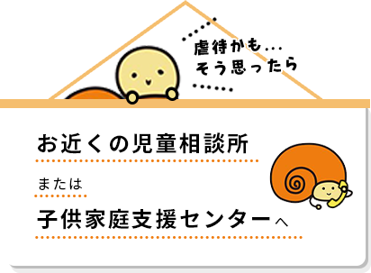 虐待かも…そう思ったら。お近くの児童相談所または子供家庭支援センターへ