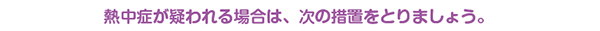 熱中症が疑われる場合は、次の措置をとりましょう。