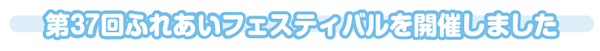 第37回ふれあいフェスティバルを開催しました