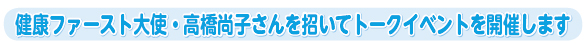 健康ファースト大使・高橋尚子さんを招いてトークイベントを開催します