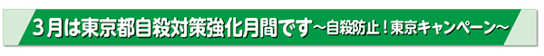 3月は東京都自殺対策強化月間です〜自殺防止!東京キャンペーン〜