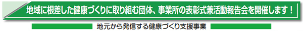 地域に根差した健康づくりに取り組む団体、事業所の表彰式兼活動報告会を開催します! 地元から発信する健康づくり支援事業