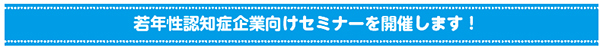 若年性認知症企業向けセミナーを開催します!