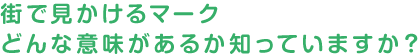 街で見かけるマーク どんな意味があるか知っていますか？