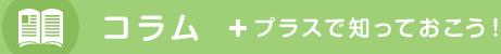 コラム +プラスで知っておこう！