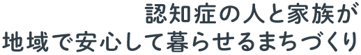 認知症の人と家族が地域で安心して暮らせるまちづくり